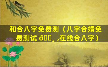 和合八字免费测（八字合婚免费测试 🌸 ,在线合八字）